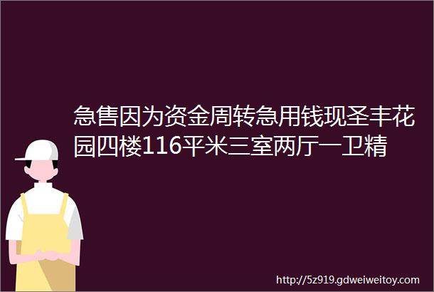 急售因为资金周转急用钱现圣丰花园四楼116平米三室两厅一卫精装修急售联系电话18809661010